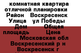 1-комнатная квартира отличной планировки! › Район ­ Воскресенск › Улица ­ ул.Победы › Дом ­ 33 › Общая площадь ­ 33 › Цена ­ 1 850 000 - Московская обл., Воскресенский р-н, Воскресенск г. Недвижимость » Квартиры продажа   